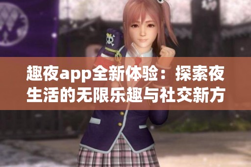 趣夜app全新体验：探索夜生活的无限乐趣与社交新方式