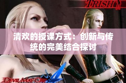 清欢的授课方式：创新与传统的完美结合探讨