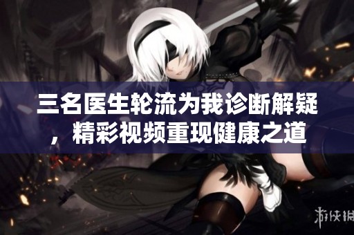 三名医生轮流为我诊断解疑，精彩视频重现健康之道
