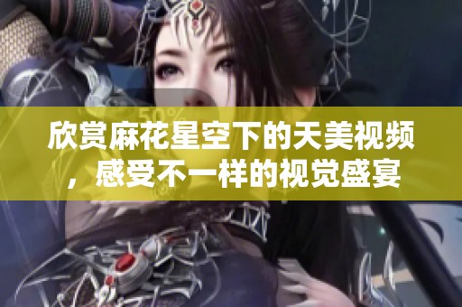 欣赏麻花星空下的天美视频，感受不一样的视觉盛宴