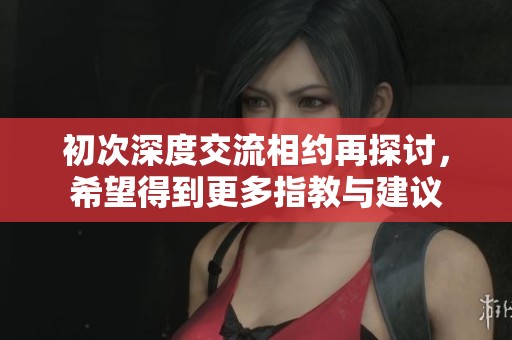 初次深度交流相约再探讨，希望得到更多指教与建议
