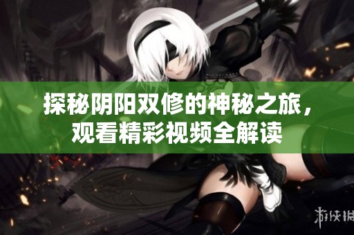探秘阴阳双修的神秘之旅，观看精彩视频全解读