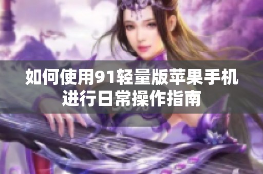 如何使用91轻量版苹果手机进行日常操作指南