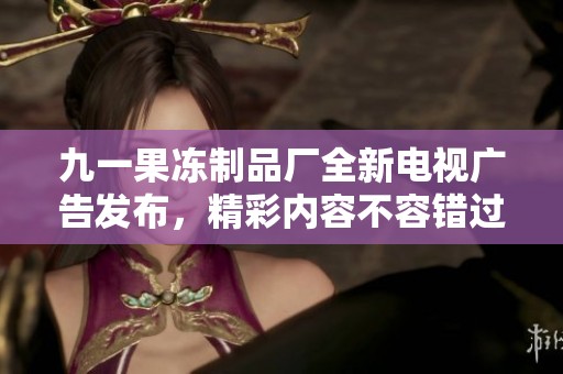 九一果冻制品厂全新电视广告发布，精彩内容不容错过