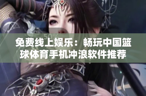 免费线上娱乐：畅玩中国篮球体育手机冲浪软件推荐