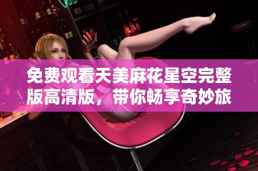 免费观看天美麻花星空完整版高清版，带你畅享奇妙旅程