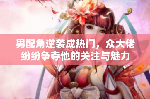 男配角逆袭成热门，众大佬纷纷争夺他的关注与魅力
