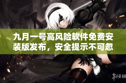 九月一号高风险软件免费安装版发布，安全提示不可忽视