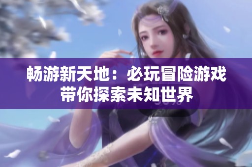 畅游新天地：必玩冒险游戏带你探索未知世界