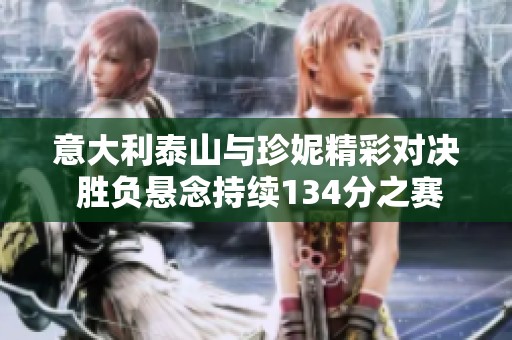 意大利泰山与珍妮精彩对决 胜负悬念持续134分之赛