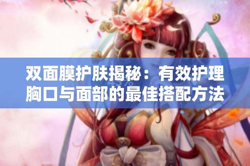 双面膜护肤揭秘：有效护理胸口与面部的最佳搭配方法