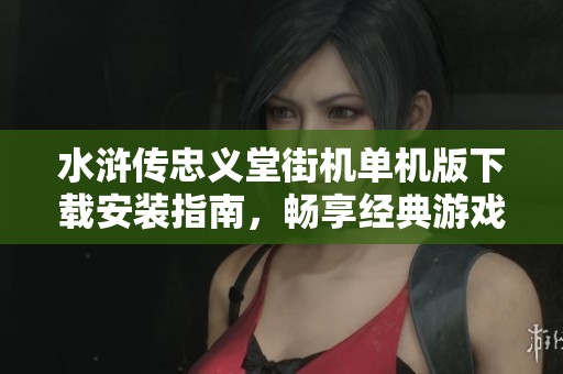 水浒传忠义堂街机单机版下载安装指南，畅享经典游戏体验