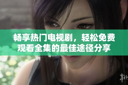 畅享热门电视剧，轻松免费观看全集的最佳途径分享
