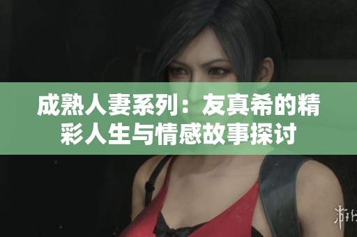 成熟人妻系列：友真希的精彩人生与情感故事探讨
