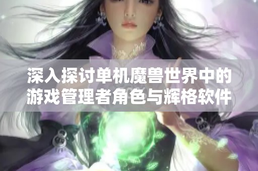 深入探讨单机魔兽世界中的游戏管理者角色与辉格软件园的作用