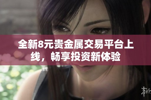 全新8元贵金属交易平台上线，畅享投资新体验