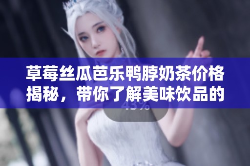 草莓丝瓜芭乐鸭脖奶茶价格揭秘，带你了解美味饮品的背后成本