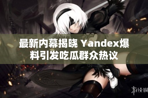 最新内幕揭晓 Yandex爆料引发吃瓜群众热议
