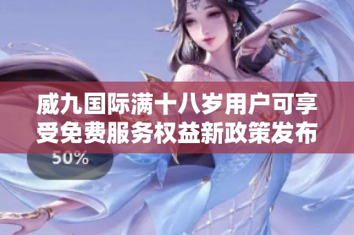 威九国际满十八岁用户可享受免费服务权益新政策发布