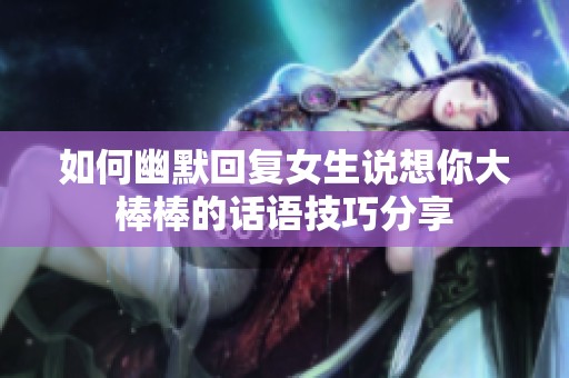如何幽默回复女生说想你大棒棒的话语技巧分享