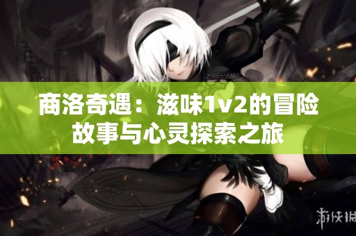 商洛奇遇：滋味1v2的冒险故事与心灵探索之旅