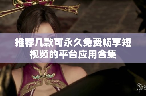 推荐几款可永久免费畅享短视频的平台应用合集