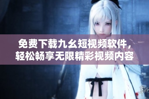 免费下载九幺短视频软件，轻松畅享无限精彩视频内容