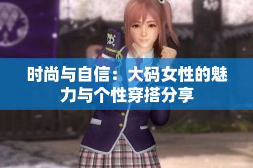 时尚与自信：大码女性的魅力与个性穿搭分享