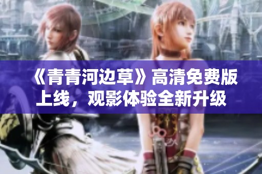 《青青河边草》高清免费版上线，观影体验全新升级