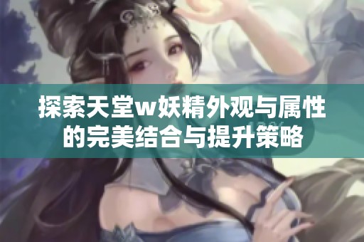 探索天堂w妖精外观与属性的完美结合与提升策略