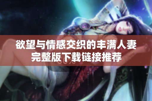 欲望与情感交织的丰满人妻完整版下载链接推荐