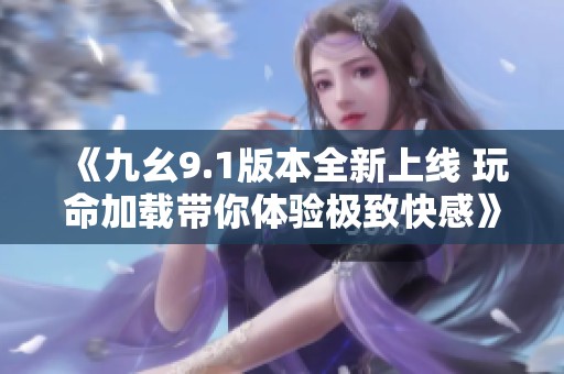 《九幺9.1版本全新上线 玩命加载带你体验极致快感》