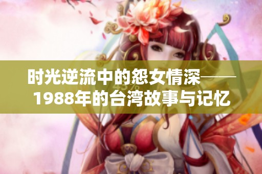 时光逆流中的怨女情深──1988年的台湾故事与记忆