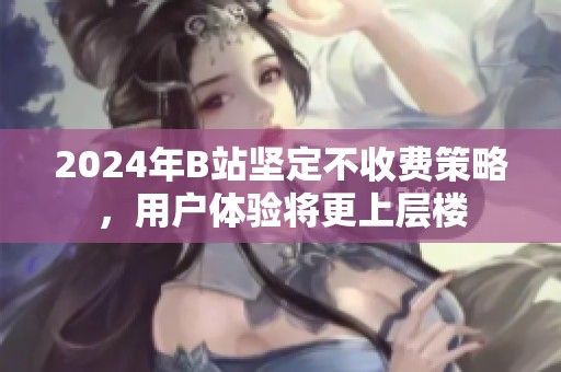2024年B站坚定不收费策略，用户体验将更上层楼