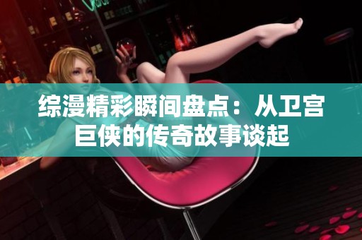 综漫精彩瞬间盘点：从卫宫巨侠的传奇故事谈起