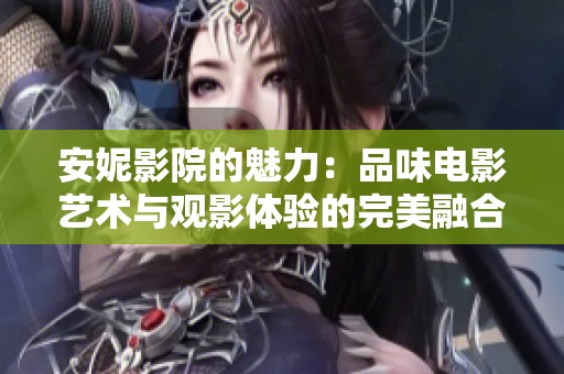 安妮影院的魅力：品味电影艺术与观影体验的完美融合