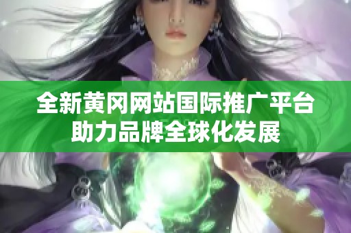 全新黄冈网站国际推广平台助力品牌全球化发展