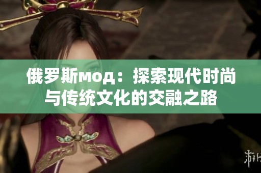 俄罗斯мод：探索现代时尚与传统文化的交融之路
