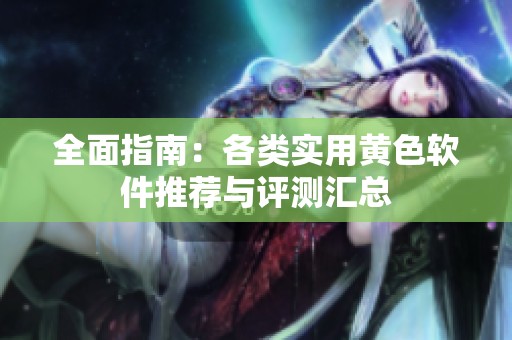 全面指南：各类实用黄色软件推荐与评测汇总