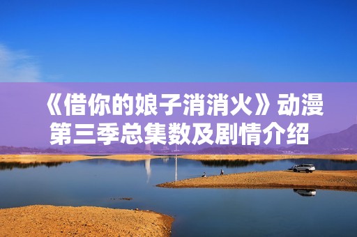 《借你的娘子消消火》动漫第三季总集数及剧情介绍
