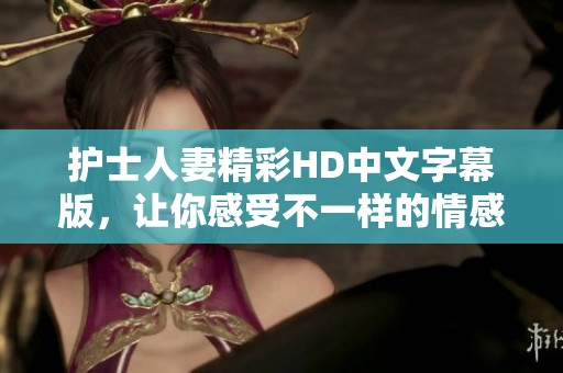 护士人妻精彩HD中文字幕版，让你感受不一样的情感故事