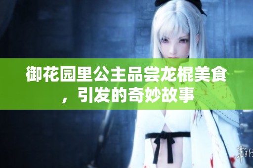御花园里公主品尝龙棍美食，引发的奇妙故事