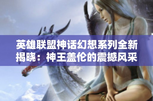 英雄联盟神话幻想系列全新揭晓：神王盖伦的震撼风采！