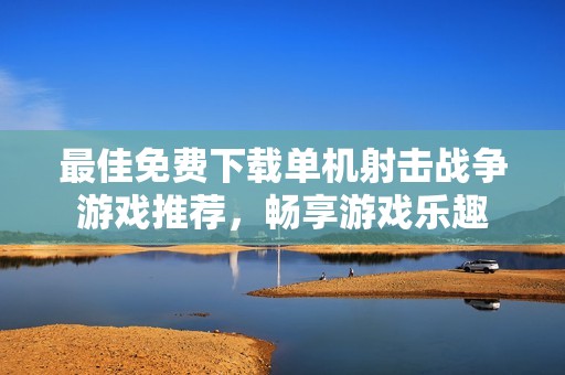 最佳免费下载单机射击战争游戏推荐，畅享游戏乐趣