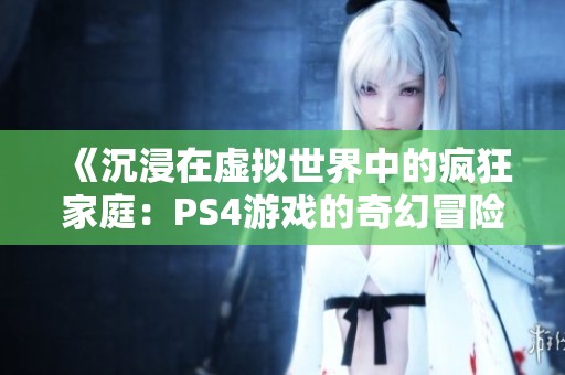 《沉浸在虚拟世界中的疯狂家庭：PS4游戏的奇幻冒险》