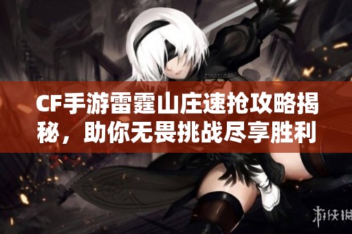 CF手游雷霆山庄速抢攻略揭秘，助你无畏挑战尽享胜利乐趣