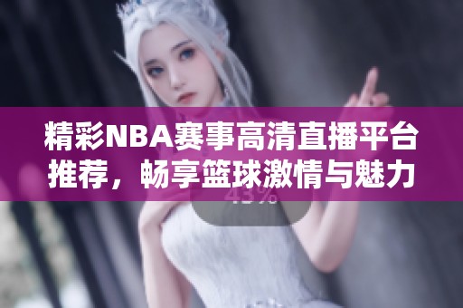 精彩NBA赛事高清直播平台推荐，畅享篮球激情与魅力