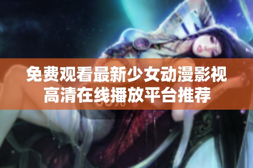 免费观看最新少女动漫影视高清在线播放平台推荐