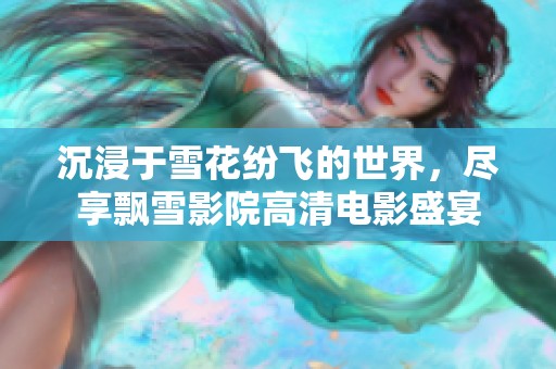 沉浸于雪花纷飞的世界，尽享飘雪影院高清电影盛宴