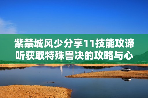 紫禁城风少分享11技能攻谛听获取特殊兽决的攻略与心得